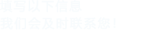 填寫(xiě)以下信息，我們會(huì)及時(shí)聯(lián)系您！