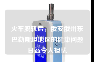火車脫軌后，俄亥俄州東巴勒斯坦地區(qū)的健康問(wèn)題日益令人擔(dān)憂